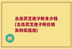 古岳灵芝孢子粉多少钱(古岳灵芝孢子粉价格及购买指南)