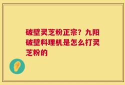 破壁灵芝粉正宗？九阳破壁料理机是怎么打灵芝粉的