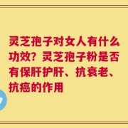 灵芝孢子对女人有什么功效？灵芝孢子粉是否有保肝护肝、抗衰老、抗癌的作用