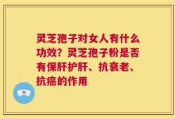 灵芝孢子对女人有什么功效？灵芝孢子粉是否有保肝护肝、抗衰老、抗癌的作用