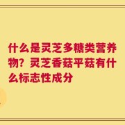 什么是灵芝多糖类营养物？灵芝香菇平菇有什么标志性成分