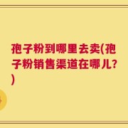 孢子粉到哪里去卖(孢子粉销售渠道在哪儿？)