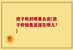 孢子粉到哪里去卖(孢子粉销售渠道在哪儿？)