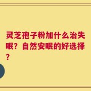 灵芝孢子粉加什么治失眠？自然安眠的好选择？
