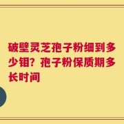 破壁灵芝孢子粉细到多少钼？孢子粉保质期多长时间