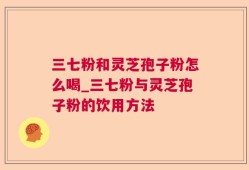 三七粉和灵芝孢子粉怎么喝_三七粉与灵芝孢子粉的饮用方法