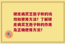 硬皮病灵芝孢子粉的功效和使用方法？了解硬皮病灵芝孢子粉的作用及正确使用方法？
