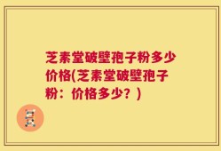 芝素堂破壁孢子粉多少价格(芝素堂破壁孢子粉：价格多少？)