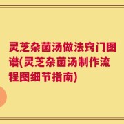 灵芝杂菌汤做法窍门图谱(灵芝杂菌汤制作流程图细节指南)