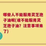 哪些人不能服用灵芝孢子油呢(谁不能服用灵芝孢子油？注意事项来了)