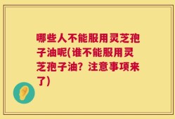 哪些人不能服用灵芝孢子油呢(谁不能服用灵芝孢子油？注意事项来了)