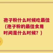 孢子粉什么时候吃最佳 (孢子粉的最佳食用时间是什么时候？)