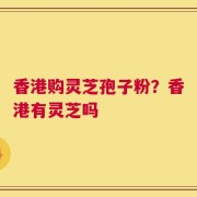 香港购灵芝孢子粉？香港有灵芝吗