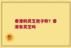 香港购灵芝孢子粉？香港有灵芝吗