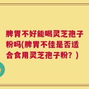 脾胃不好能喝灵芝孢子粉吗(脾胃不佳是否适合食用灵芝孢子粉？)