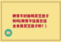 脾胃不好能喝灵芝孢子粉吗(脾胃不佳是否适合食用灵芝孢子粉？)