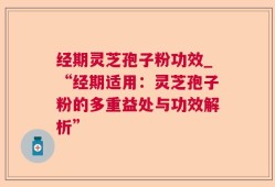 经期灵芝孢子粉功效_“经期适用：灵芝孢子粉的多重益处与功效解析”