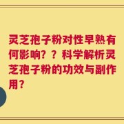 灵芝孢子粉对性早熟有何影响？？科学解析灵芝孢子粉的功效与副作用？