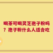 喝茶可喝灵芝孢子粉吗？孢子粉什么人适合吃