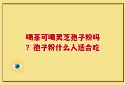 喝茶可喝灵芝孢子粉吗？孢子粉什么人适合吃