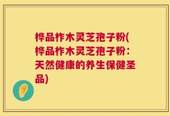 桦品柞木灵芝孢子粉(桦品柞木灵芝孢子粉：天然健康的养生保健圣品)