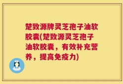 楚致源牌灵芝孢子油软胶囊(楚致源灵芝孢子油软胶囊，有效补充营养，提高免疫力)