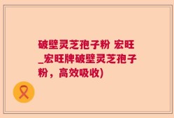 破壁灵芝孢子粉 宏旺_宏旺牌破壁灵芝孢子粉，高效吸收)