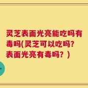 灵芝表面光亮能吃吗有毒吗(灵芝可以吃吗？表面光亮有毒吗？)
