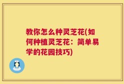 教你怎么种灵芝花(如何种植灵芝花：简单易学的花园技巧)