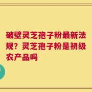 破壁灵芝孢子粉最新法规？灵芝孢子粉是初级农产品吗