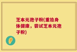 芝本元孢子粉(重拾身体健康，尝试芝本元孢子粉)