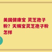 美国健康宝 灵芝孢子粉？天赐宝灵芝孢子粉怎样