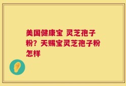 美国健康宝 灵芝孢子粉？天赐宝灵芝孢子粉怎样