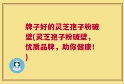 牌子好的灵芝孢子粉破壁(灵芝孢子粉破壁，优质品牌，助你健康！)