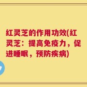红灵芝的作用功效(红灵芝：提高免疫力，促进睡眠，预防疾病)