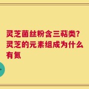 灵芝菌丝粉含三萜类？灵芝的元素组成为什么有氮