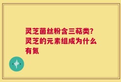 灵芝菌丝粉含三萜类？灵芝的元素组成为什么有氮