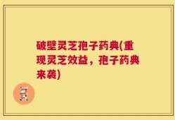 破壁灵芝孢子药典(重现灵芝效益，孢子药典来袭)