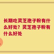 长期吃灵芝孢子粉有什么好处？灵芝孢子粉有什么好处