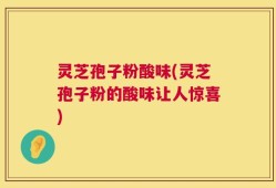 灵芝孢子粉酸味(灵芝孢子粉的酸味让人惊喜)