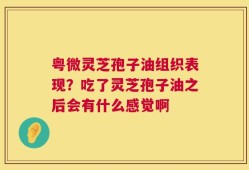 粤微灵芝孢子油组织表现？吃了灵芝孢子油之后会有什么感觉啊