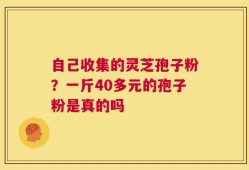 自己收集的灵芝孢子粉？一斤40多元的孢子粉是真的吗