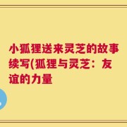 小狐狸送来灵芝的故事续写(狐狸与灵芝：友谊的力量