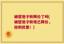 破壁孢子粉降价了吗(破壁孢子粉现已降价，抢购优惠！)
