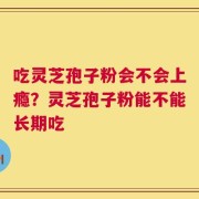吃灵芝孢子粉会不会上瘾？灵芝孢子粉能不能长期吃