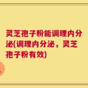 灵芝孢子粉能调理内分泌(调理内分泌，灵芝孢子粉有效)