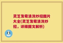 灵芝发霉清洗妙招图片大全(灵芝发霉清洗妙招，详细图文解析)