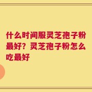 什么时间服灵芝孢子粉最好？灵芝孢子粉怎么吃最好