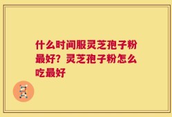 什么时间服灵芝孢子粉最好？灵芝孢子粉怎么吃最好