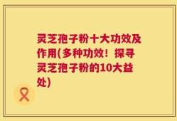 灵芝孢子粉十大功效及作用(多种功效！探寻灵芝孢子粉的10大益处)